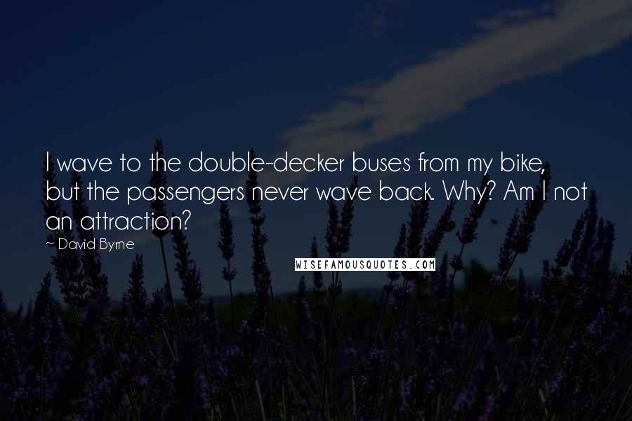 David Byrne Quotes: I wave to the double-decker buses from my bike, but the passengers never wave back. Why? Am I not an attraction?