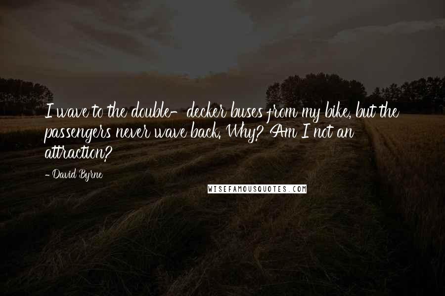 David Byrne Quotes: I wave to the double-decker buses from my bike, but the passengers never wave back. Why? Am I not an attraction?