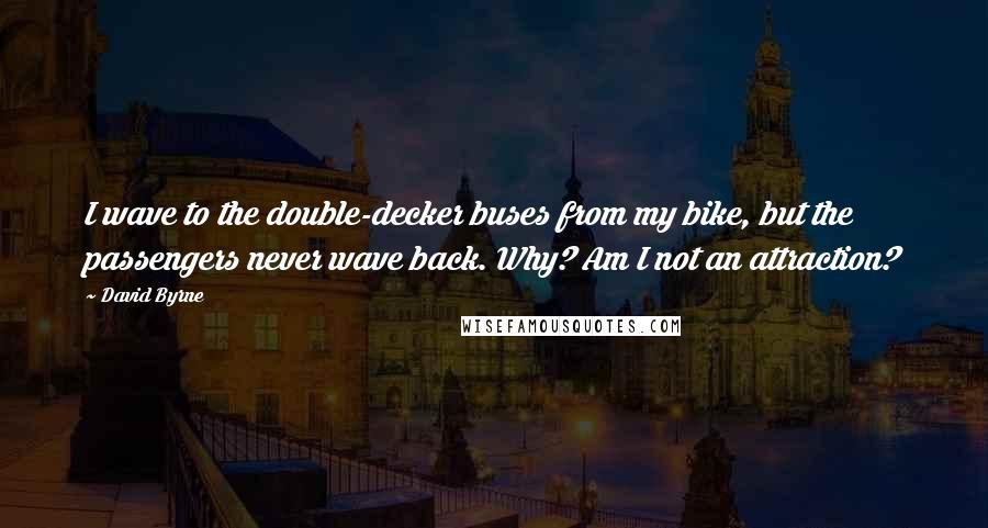 David Byrne Quotes: I wave to the double-decker buses from my bike, but the passengers never wave back. Why? Am I not an attraction?