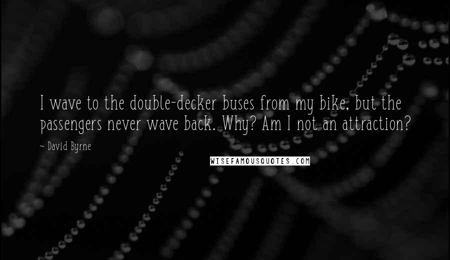 David Byrne Quotes: I wave to the double-decker buses from my bike, but the passengers never wave back. Why? Am I not an attraction?