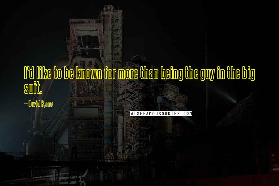 David Byrne Quotes: I'd like to be known for more than being the guy in the big suit.