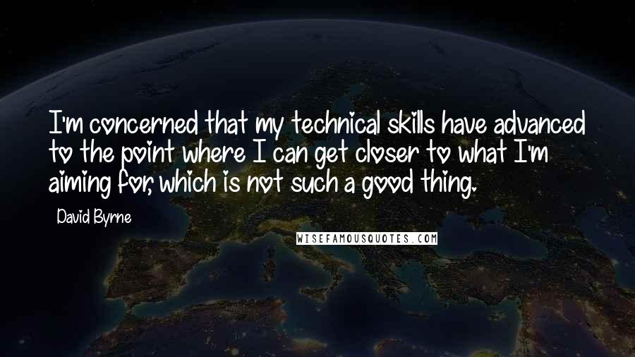 David Byrne Quotes: I'm concerned that my technical skills have advanced to the point where I can get closer to what I'm aiming for, which is not such a good thing.