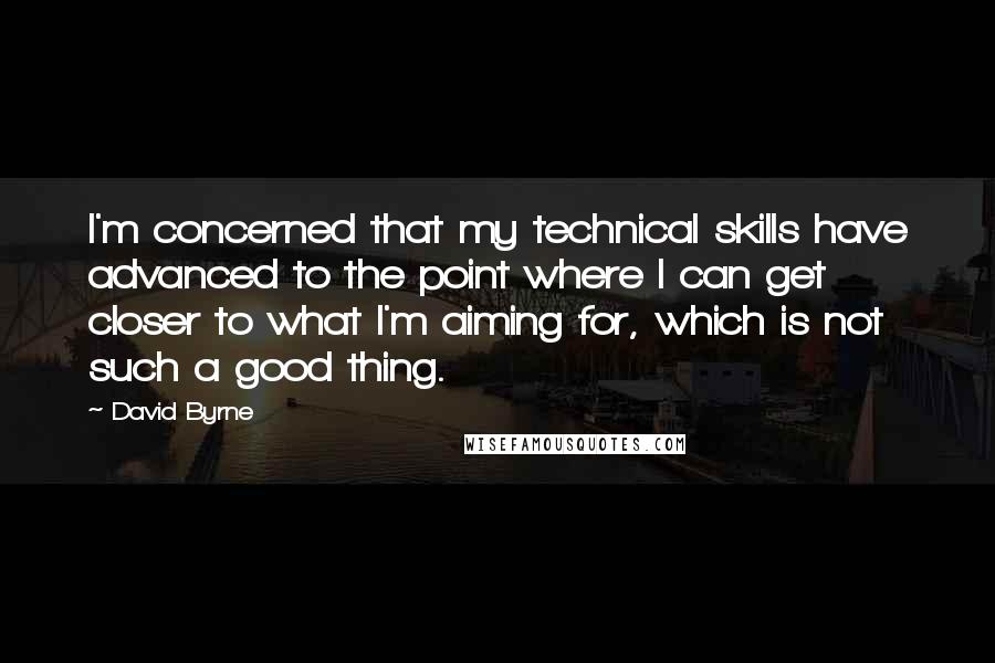 David Byrne Quotes: I'm concerned that my technical skills have advanced to the point where I can get closer to what I'm aiming for, which is not such a good thing.