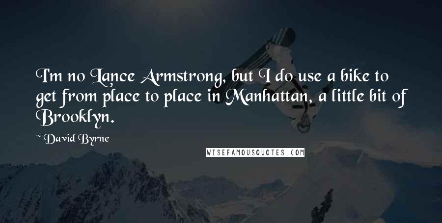 David Byrne Quotes: I'm no Lance Armstrong, but I do use a bike to get from place to place in Manhattan, a little bit of Brooklyn.