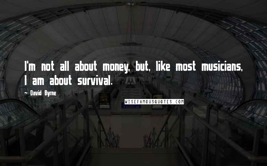 David Byrne Quotes: I'm not all about money, but, like most musicians, I am about survival.