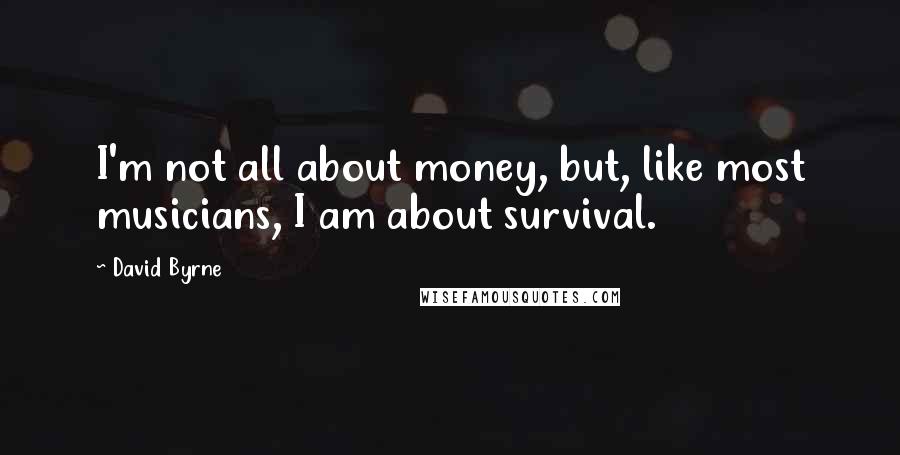 David Byrne Quotes: I'm not all about money, but, like most musicians, I am about survival.