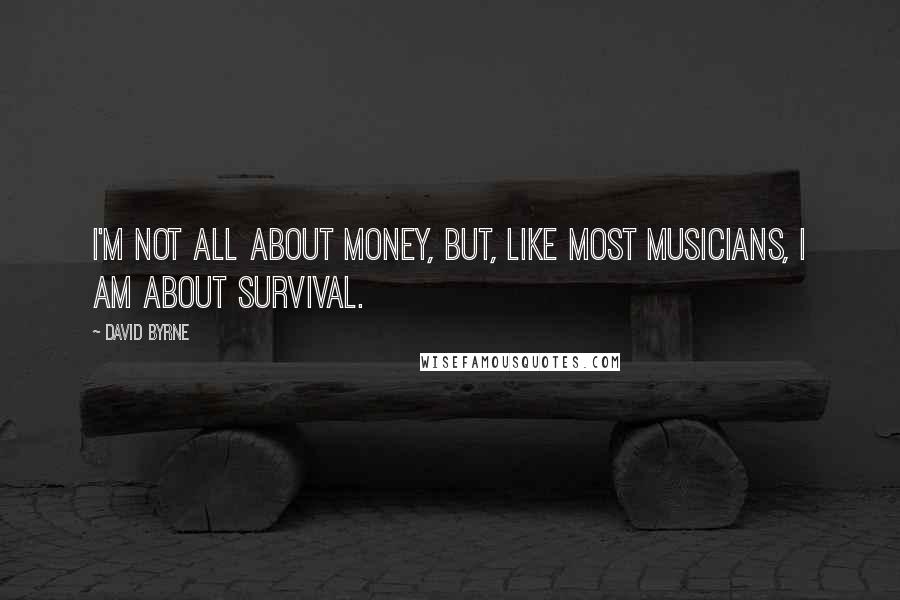 David Byrne Quotes: I'm not all about money, but, like most musicians, I am about survival.