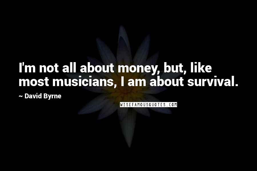 David Byrne Quotes: I'm not all about money, but, like most musicians, I am about survival.