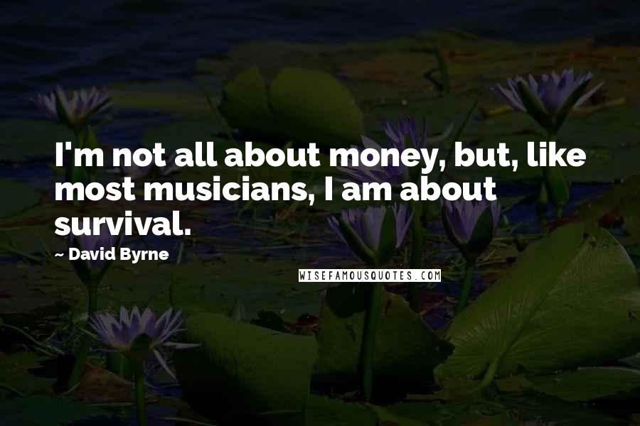 David Byrne Quotes: I'm not all about money, but, like most musicians, I am about survival.