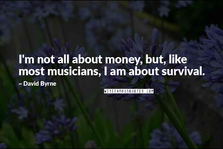 David Byrne Quotes: I'm not all about money, but, like most musicians, I am about survival.