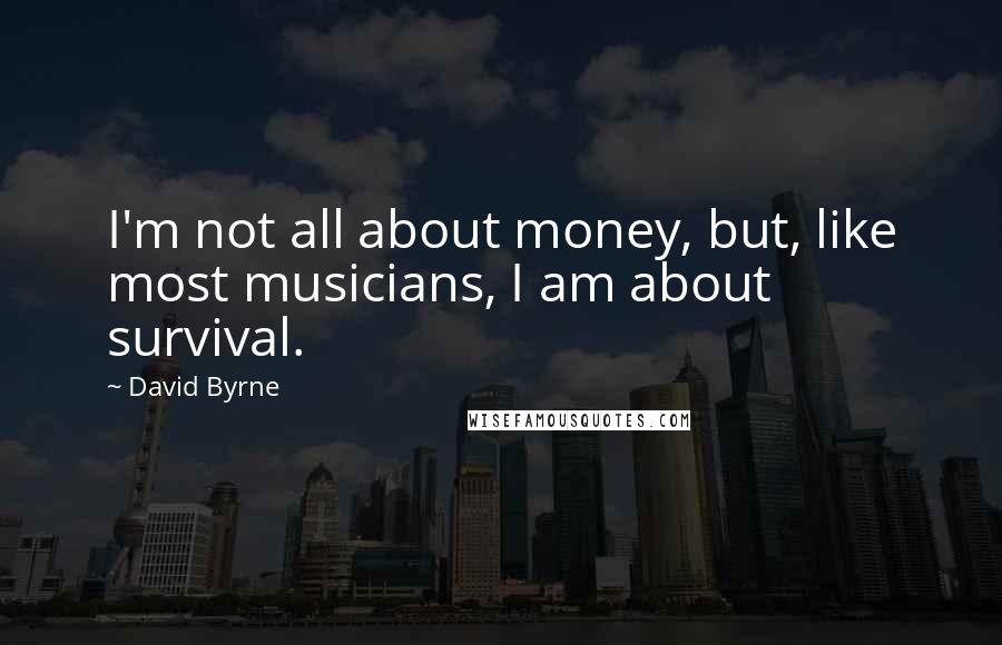 David Byrne Quotes: I'm not all about money, but, like most musicians, I am about survival.