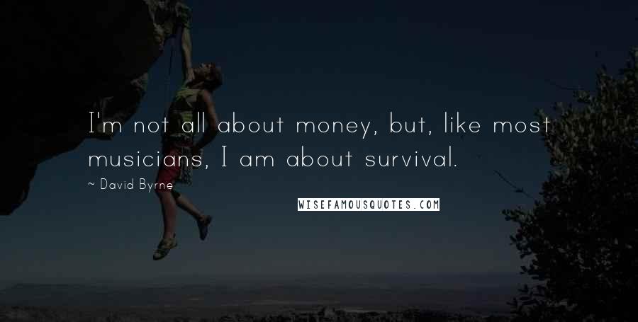 David Byrne Quotes: I'm not all about money, but, like most musicians, I am about survival.