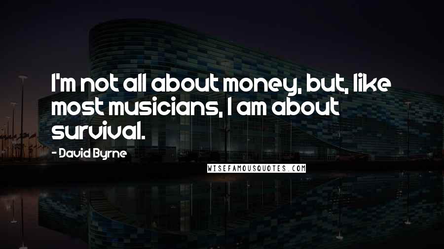 David Byrne Quotes: I'm not all about money, but, like most musicians, I am about survival.