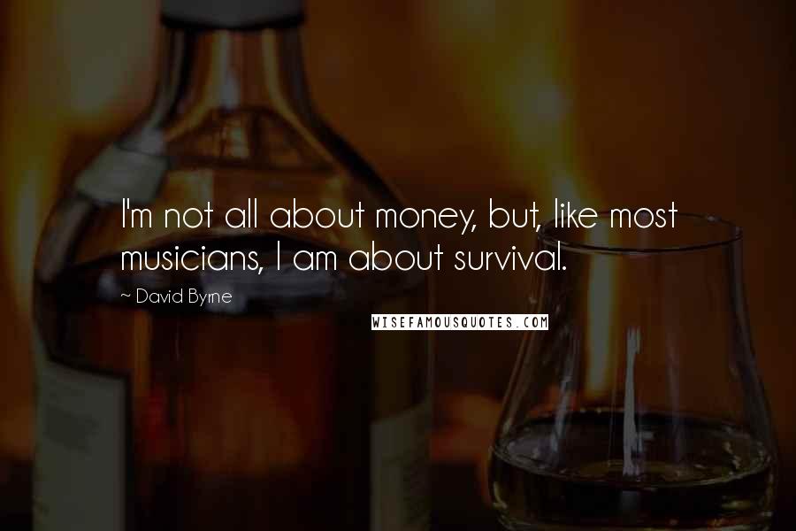 David Byrne Quotes: I'm not all about money, but, like most musicians, I am about survival.