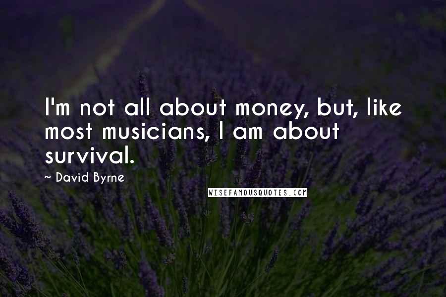 David Byrne Quotes: I'm not all about money, but, like most musicians, I am about survival.