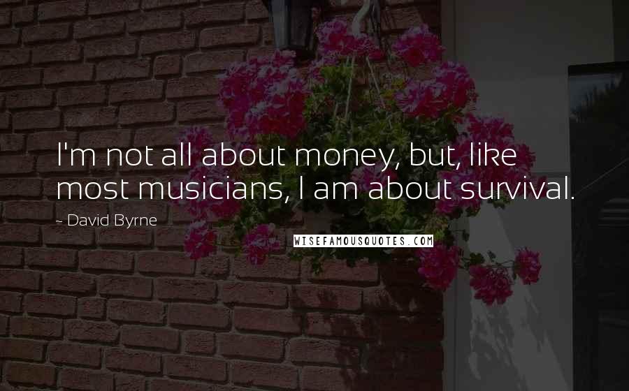 David Byrne Quotes: I'm not all about money, but, like most musicians, I am about survival.