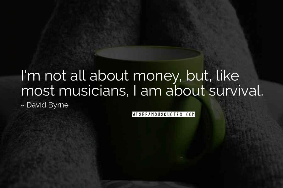 David Byrne Quotes: I'm not all about money, but, like most musicians, I am about survival.