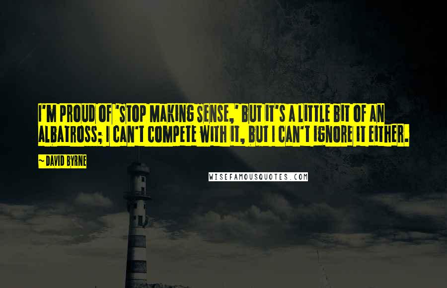 David Byrne Quotes: I'm proud of 'Stop Making Sense,' but it's a little bit of an albatross; I can't compete with it, but I can't ignore it either.