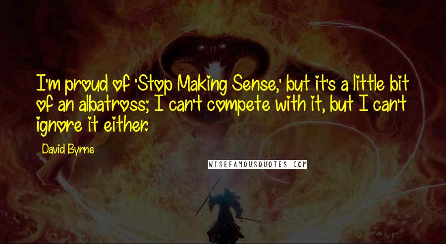 David Byrne Quotes: I'm proud of 'Stop Making Sense,' but it's a little bit of an albatross; I can't compete with it, but I can't ignore it either.