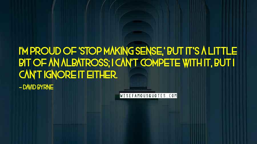 David Byrne Quotes: I'm proud of 'Stop Making Sense,' but it's a little bit of an albatross; I can't compete with it, but I can't ignore it either.