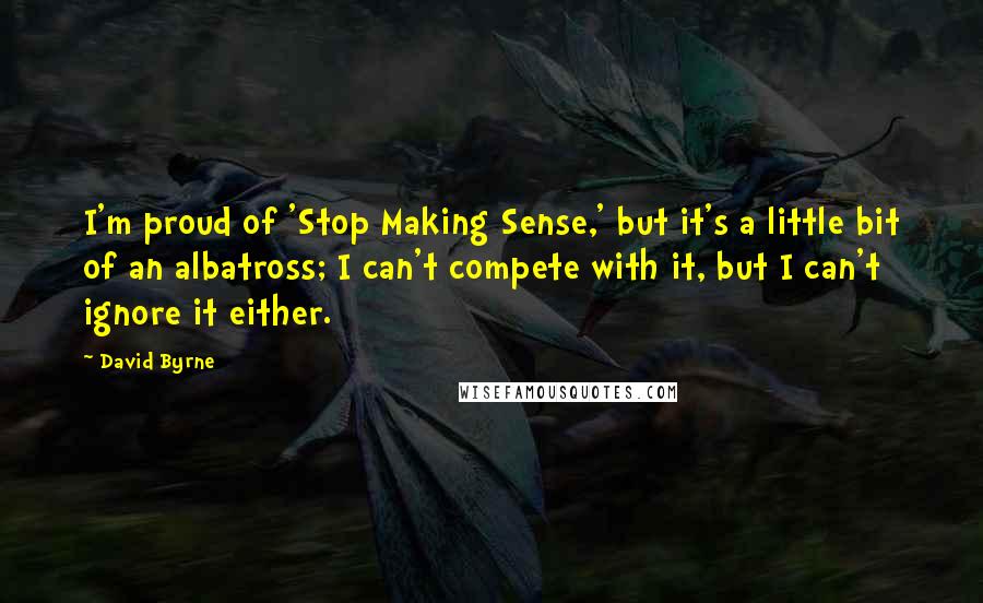 David Byrne Quotes: I'm proud of 'Stop Making Sense,' but it's a little bit of an albatross; I can't compete with it, but I can't ignore it either.