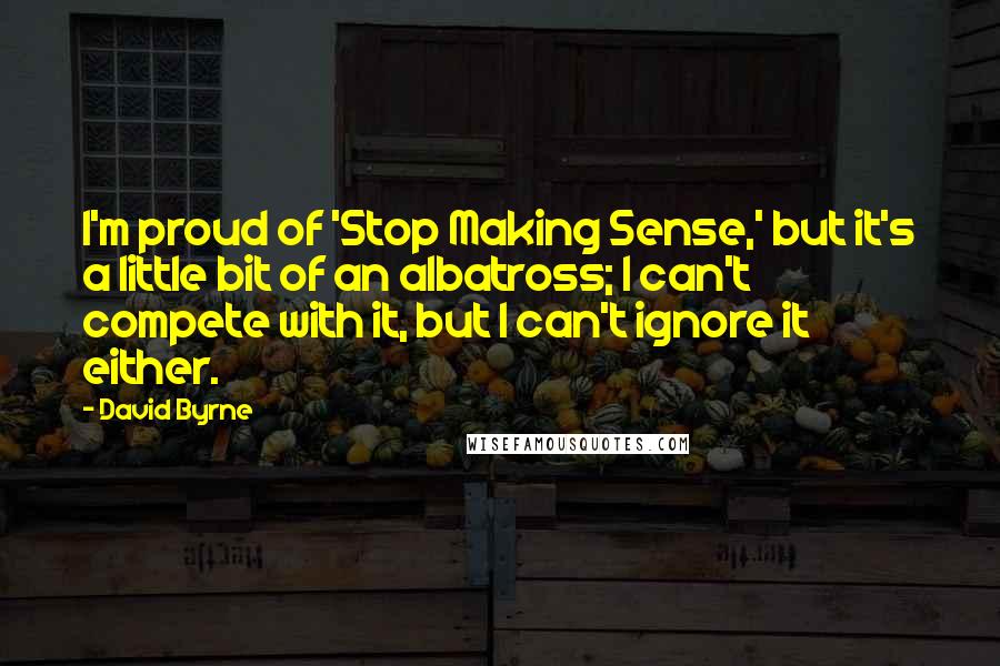 David Byrne Quotes: I'm proud of 'Stop Making Sense,' but it's a little bit of an albatross; I can't compete with it, but I can't ignore it either.