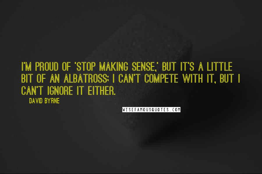 David Byrne Quotes: I'm proud of 'Stop Making Sense,' but it's a little bit of an albatross; I can't compete with it, but I can't ignore it either.