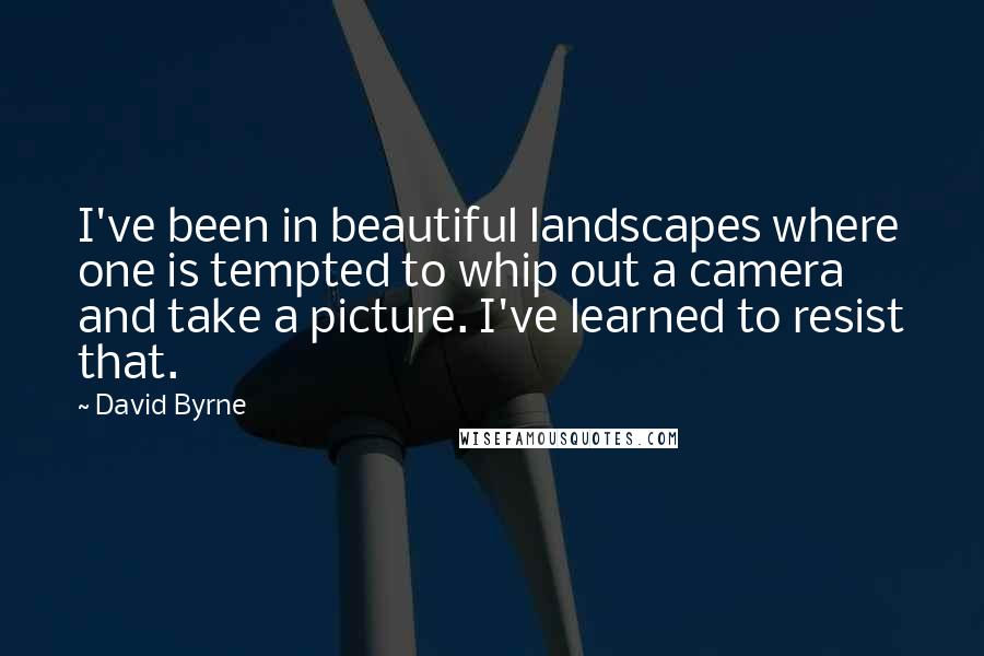 David Byrne Quotes: I've been in beautiful landscapes where one is tempted to whip out a camera and take a picture. I've learned to resist that.