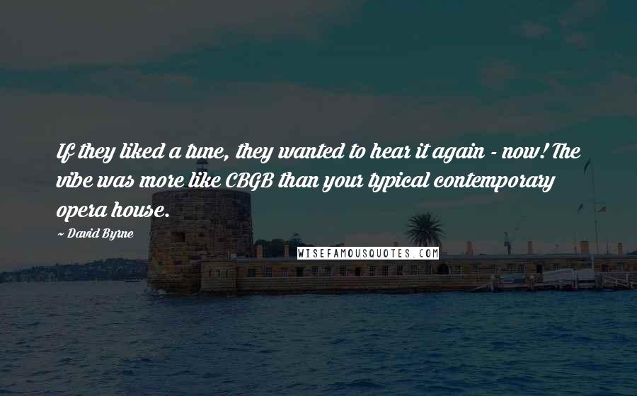 David Byrne Quotes: If they liked a tune, they wanted to hear it again - now! The vibe was more like CBGB than your typical contemporary opera house.