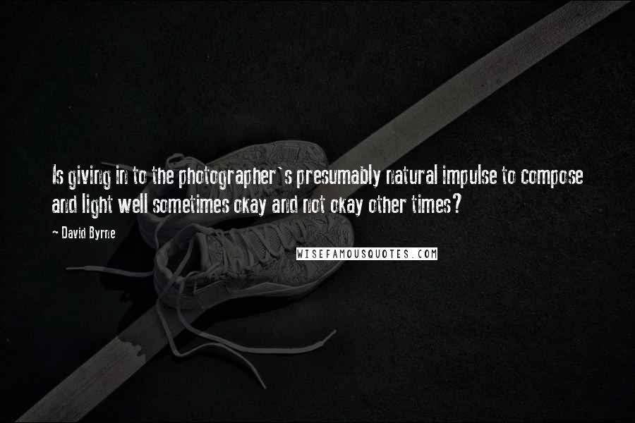David Byrne Quotes: Is giving in to the photographer's presumably natural impulse to compose and light well sometimes okay and not okay other times?