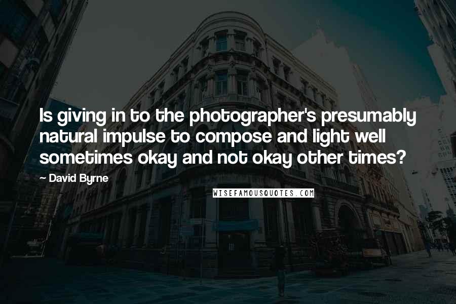 David Byrne Quotes: Is giving in to the photographer's presumably natural impulse to compose and light well sometimes okay and not okay other times?