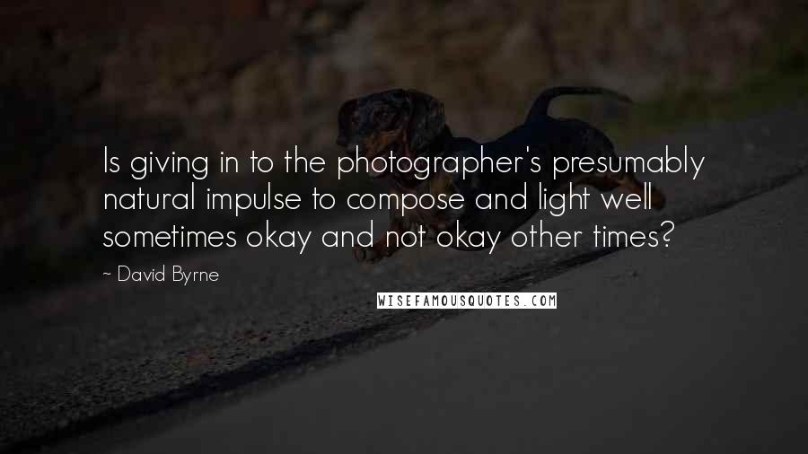 David Byrne Quotes: Is giving in to the photographer's presumably natural impulse to compose and light well sometimes okay and not okay other times?