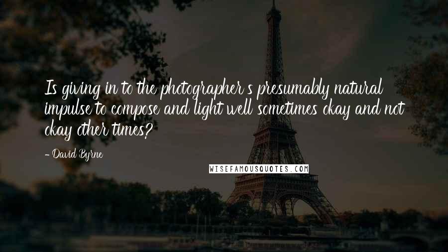 David Byrne Quotes: Is giving in to the photographer's presumably natural impulse to compose and light well sometimes okay and not okay other times?