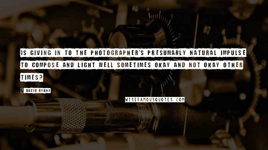 David Byrne Quotes: Is giving in to the photographer's presumably natural impulse to compose and light well sometimes okay and not okay other times?