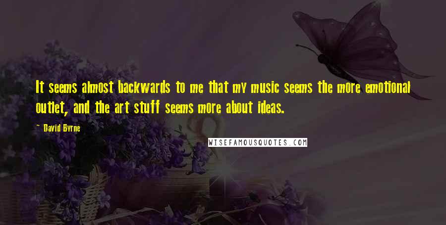 David Byrne Quotes: It seems almost backwards to me that my music seems the more emotional outlet, and the art stuff seems more about ideas.