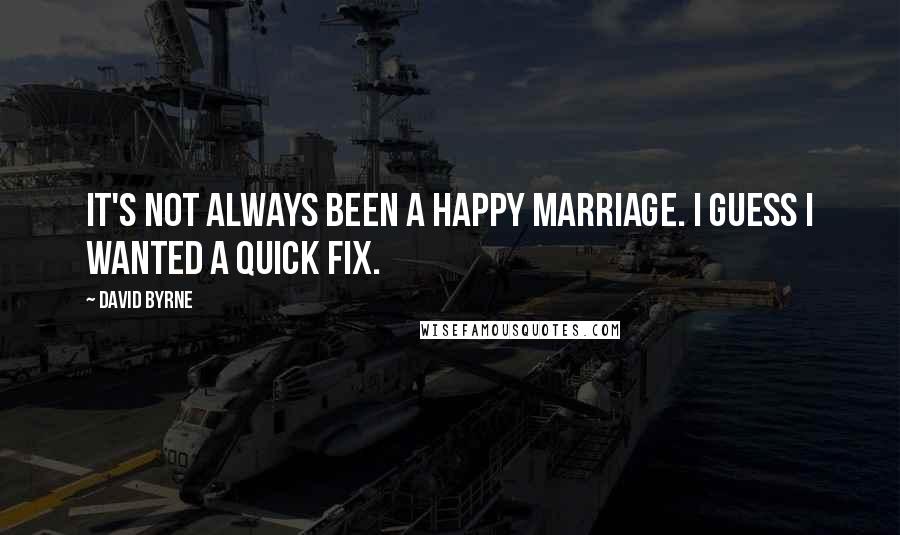David Byrne Quotes: It's not always been a happy marriage. I guess I wanted a quick fix.