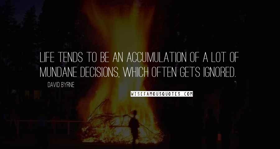 David Byrne Quotes: Life tends to be an accumulation of a lot of mundane decisions, which often gets ignored.
