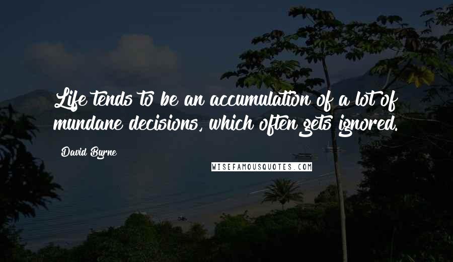 David Byrne Quotes: Life tends to be an accumulation of a lot of mundane decisions, which often gets ignored.