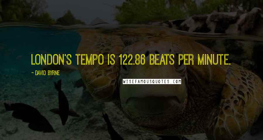 David Byrne Quotes: London's tempo is 122.86 beats per minute.