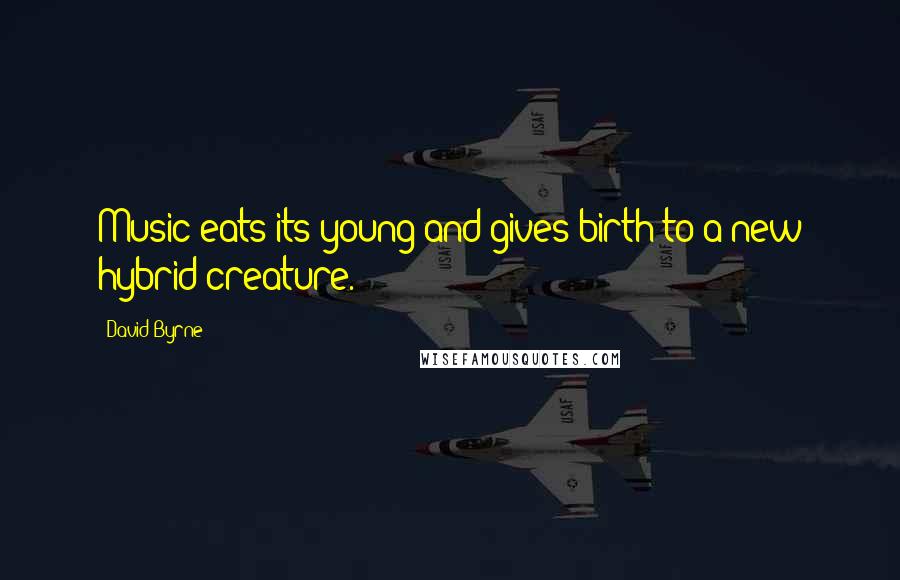 David Byrne Quotes: Music eats its young and gives birth to a new hybrid creature.