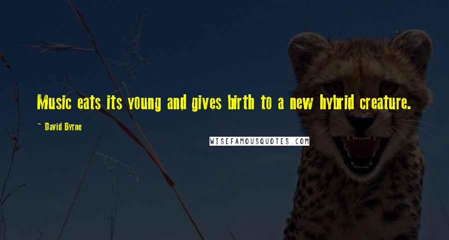 David Byrne Quotes: Music eats its young and gives birth to a new hybrid creature.