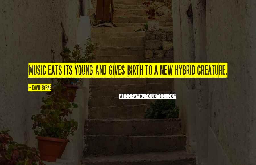 David Byrne Quotes: Music eats its young and gives birth to a new hybrid creature.