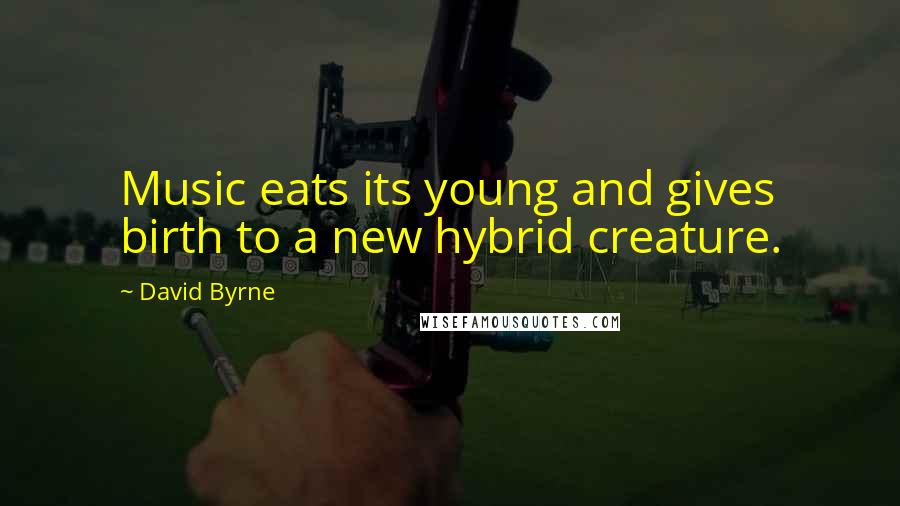 David Byrne Quotes: Music eats its young and gives birth to a new hybrid creature.