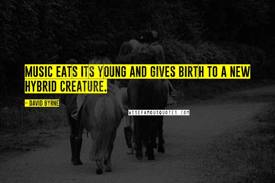 David Byrne Quotes: Music eats its young and gives birth to a new hybrid creature.