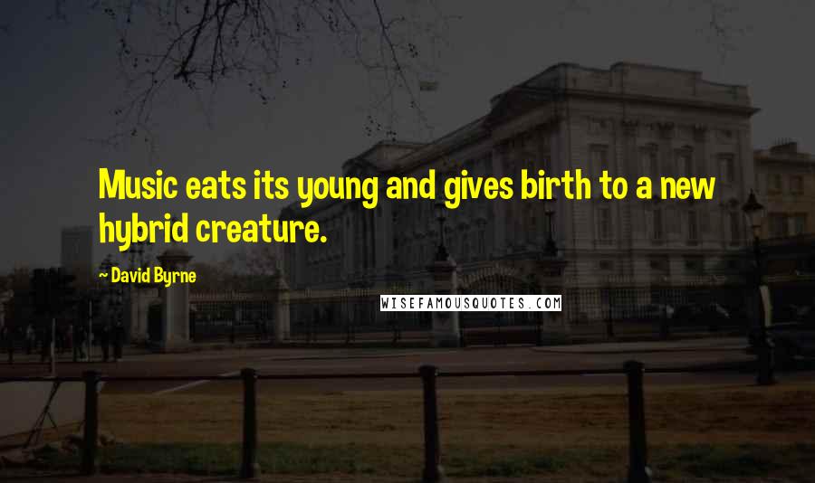 David Byrne Quotes: Music eats its young and gives birth to a new hybrid creature.