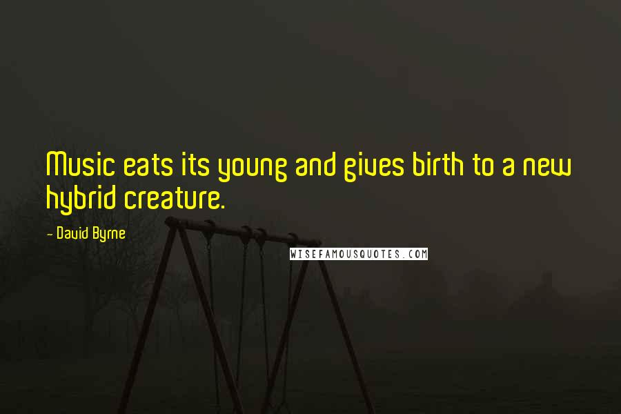 David Byrne Quotes: Music eats its young and gives birth to a new hybrid creature.