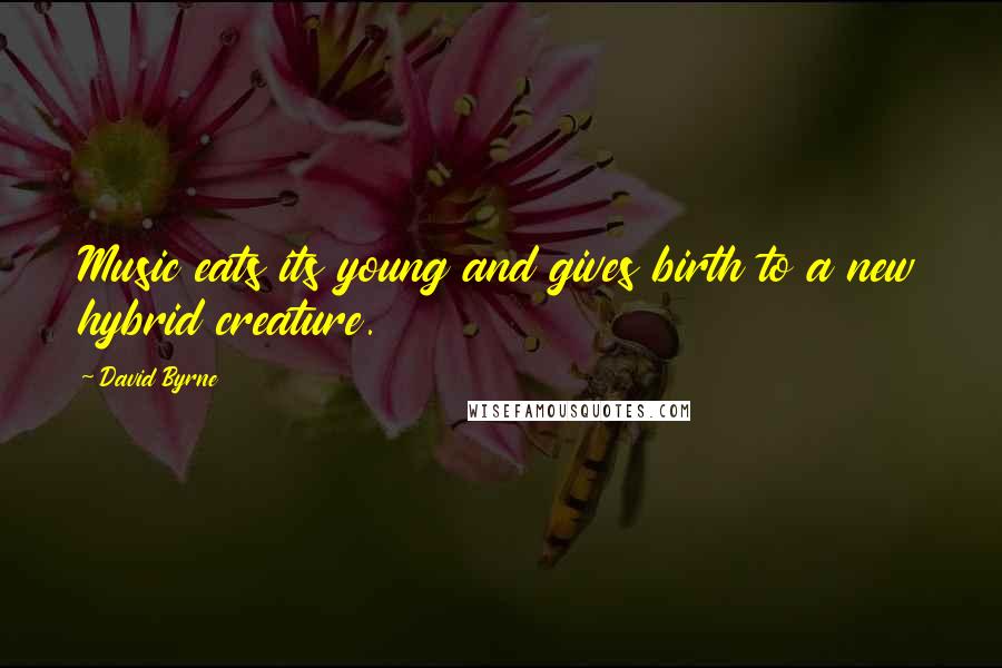 David Byrne Quotes: Music eats its young and gives birth to a new hybrid creature.
