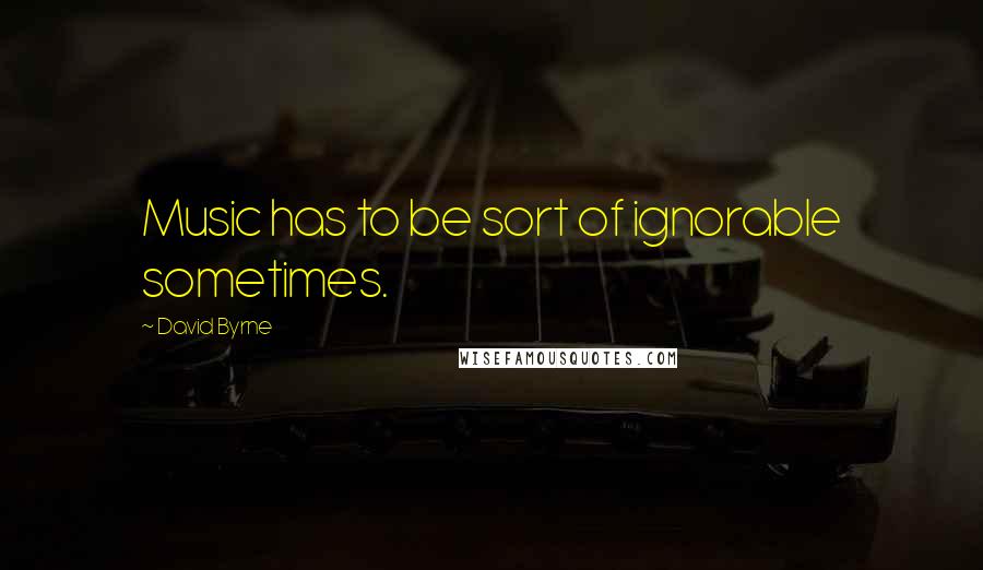David Byrne Quotes: Music has to be sort of ignorable sometimes.