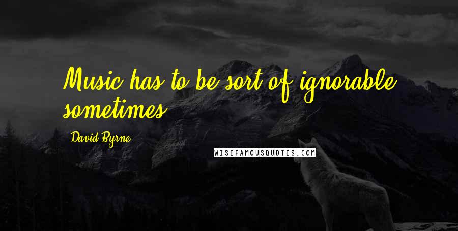 David Byrne Quotes: Music has to be sort of ignorable sometimes.