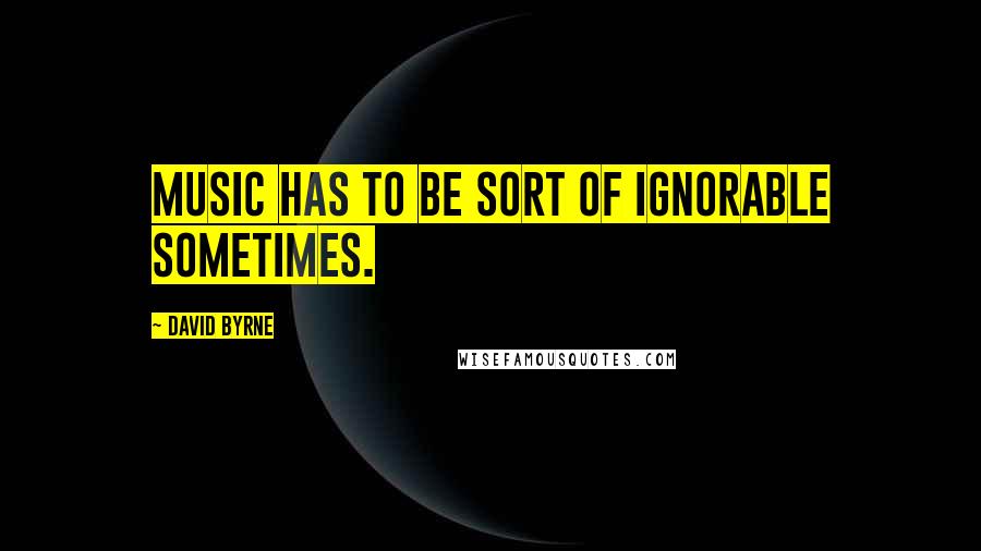 David Byrne Quotes: Music has to be sort of ignorable sometimes.